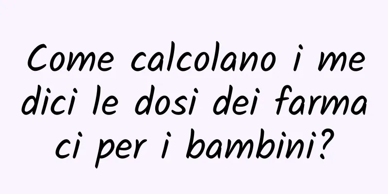 Come calcolano i medici le dosi dei farmaci per i bambini?