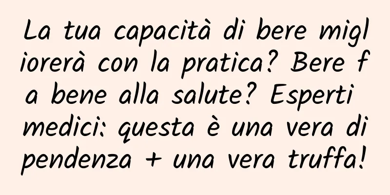 La tua capacità di bere migliorerà con la pratica? Bere fa bene alla salute? Esperti medici: questa è una vera dipendenza + una vera truffa!