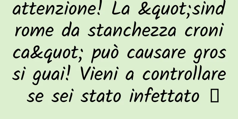 attenzione! La "sindrome da stanchezza cronica" può causare grossi guai! Vieni a controllare se sei stato infettato →
