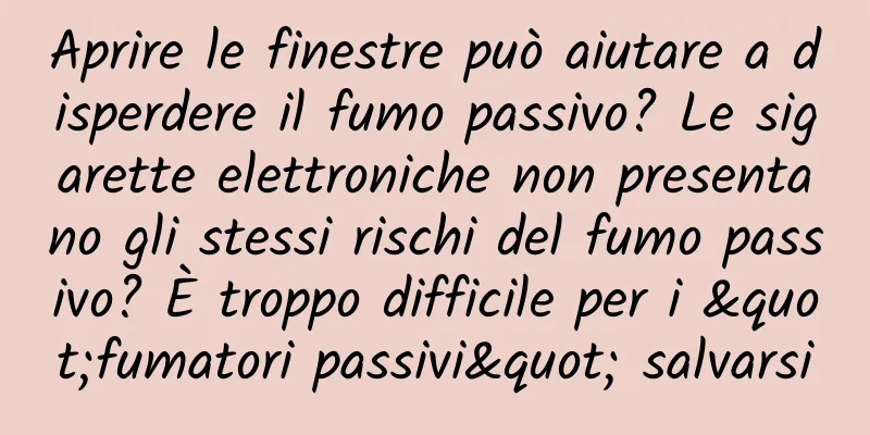 Aprire le finestre può aiutare a disperdere il fumo passivo? Le sigarette elettroniche non presentano gli stessi rischi del fumo passivo? È troppo difficile per i "fumatori passivi" salvarsi