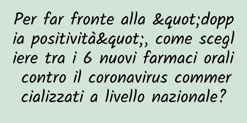 Per far fronte alla "doppia positività", come scegliere tra i 6 nuovi farmaci orali contro il coronavirus commercializzati a livello nazionale?