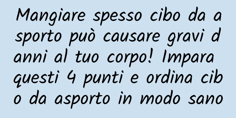 Mangiare spesso cibo da asporto può causare gravi danni al tuo corpo! Impara questi 4 punti e ordina cibo da asporto in modo sano