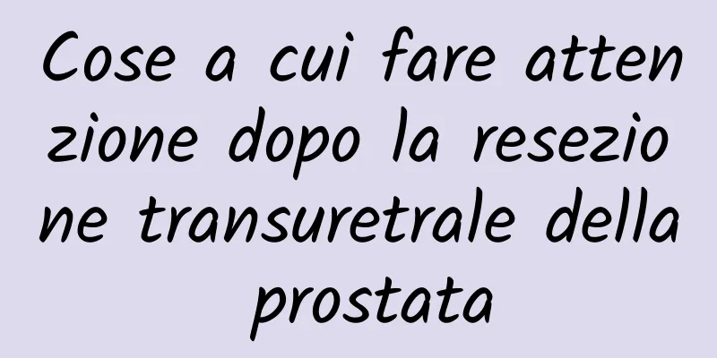 Cose a cui fare attenzione dopo la resezione transuretrale della prostata