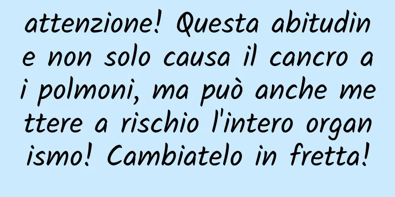 attenzione! Questa abitudine non solo causa il cancro ai polmoni, ma può anche mettere a rischio l'intero organismo! Cambiatelo in fretta!