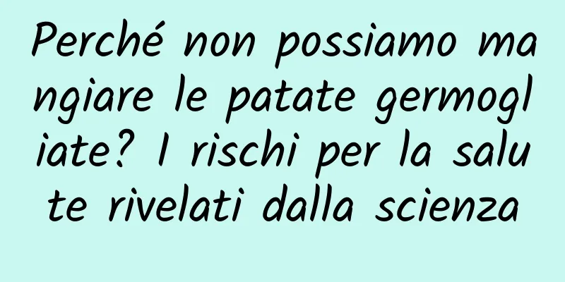 Perché non possiamo mangiare le patate germogliate? I rischi per la salute rivelati dalla scienza