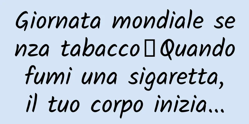 Giornata mondiale senza tabacco丨Quando fumi una sigaretta, il tuo corpo inizia...