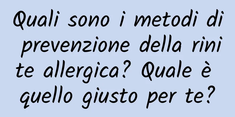 Quali sono i metodi di prevenzione della rinite allergica? Quale è quello giusto per te?