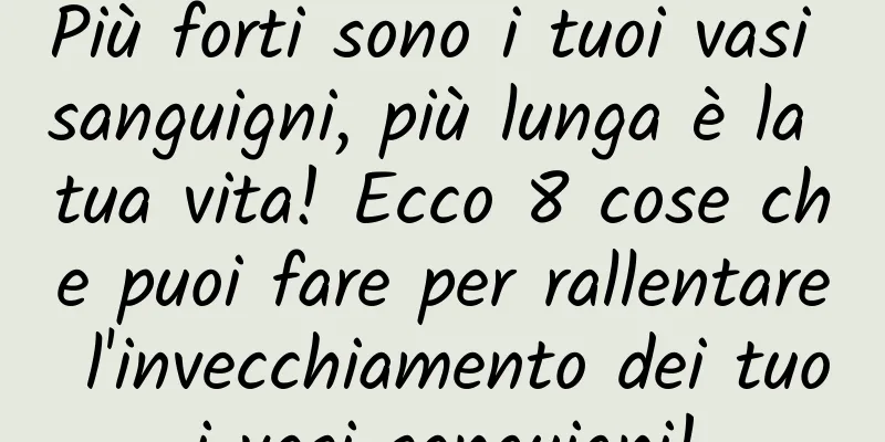 Più forti sono i tuoi vasi sanguigni, più lunga è la tua vita! Ecco 8 cose che puoi fare per rallentare l'invecchiamento dei tuoi vasi sanguigni!