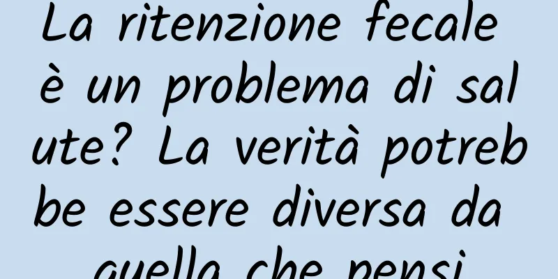 La ritenzione fecale è un problema di salute? La verità potrebbe essere diversa da quella che pensi