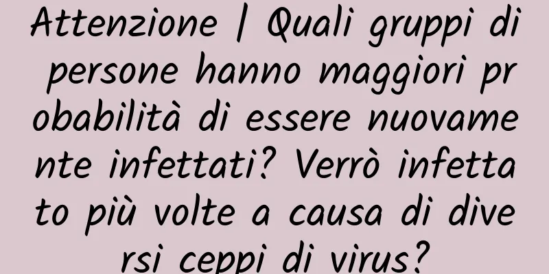 Attenzione | Quali gruppi di persone hanno maggiori probabilità di essere nuovamente infettati? Verrò infettato più volte a causa di diversi ceppi di virus?