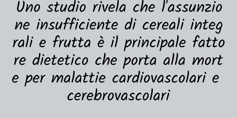 Uno studio rivela che l'assunzione insufficiente di cereali integrali e frutta è il principale fattore dietetico che porta alla morte per malattie cardiovascolari e cerebrovascolari