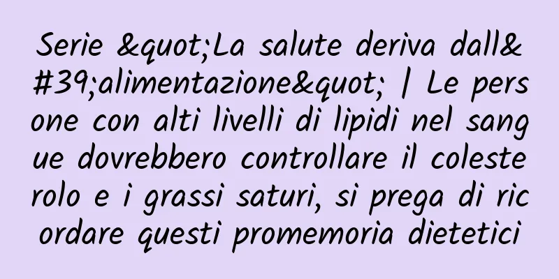 Serie "La salute deriva dall'alimentazione" | Le persone con alti livelli di lipidi nel sangue dovrebbero controllare il colesterolo e i grassi saturi, si prega di ricordare questi promemoria dietetici