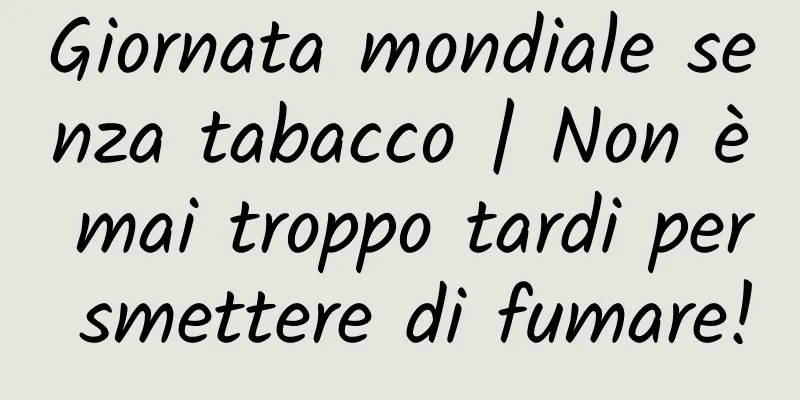 Giornata mondiale senza tabacco | Non è mai troppo tardi per smettere di fumare!