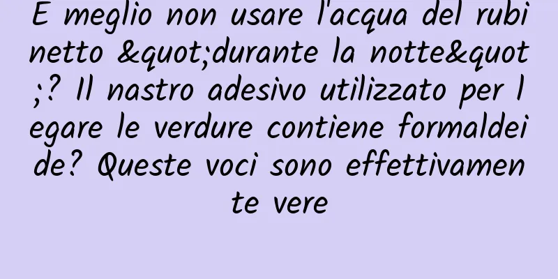 È meglio non usare l'acqua del rubinetto "durante la notte"? Il nastro adesivo utilizzato per legare le verdure contiene formaldeide? Queste voci sono effettivamente vere