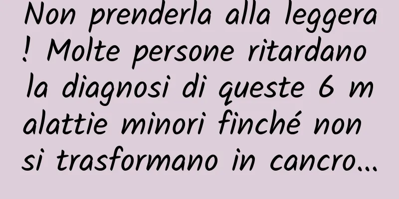 Non prenderla alla leggera! Molte persone ritardano la diagnosi di queste 6 malattie minori finché non si trasformano in cancro...