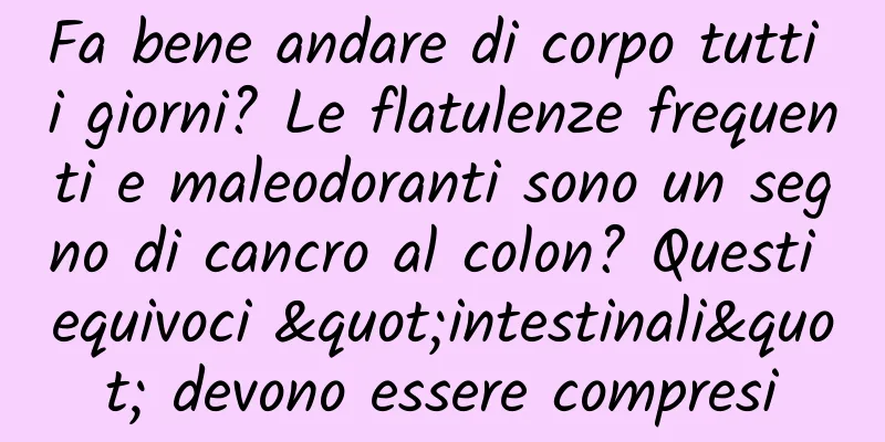 Fa bene andare di corpo tutti i giorni? Le flatulenze frequenti e maleodoranti sono un segno di cancro al colon? Questi equivoci "intestinali" devono essere compresi