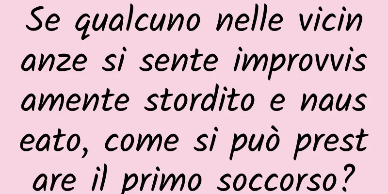 Se qualcuno nelle vicinanze si sente improvvisamente stordito e nauseato, come si può prestare il primo soccorso?