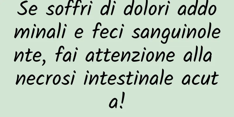 Se soffri di dolori addominali e feci sanguinolente, fai attenzione alla necrosi intestinale acuta!