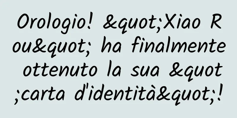 Orologio! "Xiao Rou" ha finalmente ottenuto la sua "carta d'identità"!