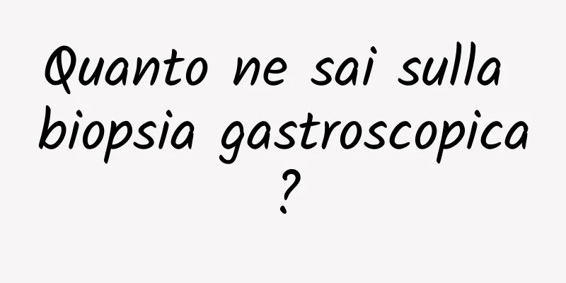 Quanto ne sai sulla biopsia gastroscopica?