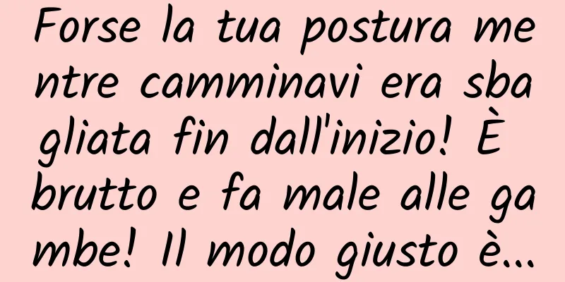 Forse la tua postura mentre camminavi era sbagliata fin dall'inizio! È brutto e fa male alle gambe! Il modo giusto è...