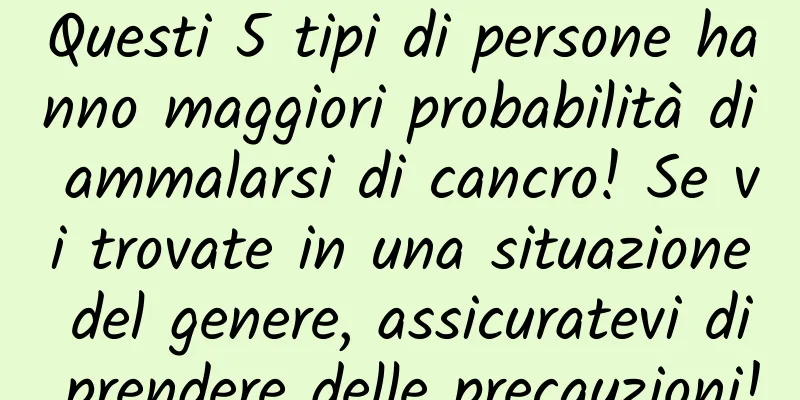 Questi 5 tipi di persone hanno maggiori probabilità di ammalarsi di cancro! Se vi trovate in una situazione del genere, assicuratevi di prendere delle precauzioni!