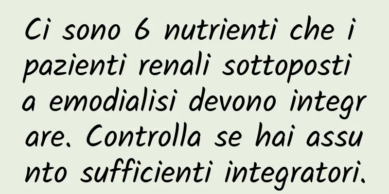 Ci sono 6 nutrienti che i pazienti renali sottoposti a emodialisi devono integrare. Controlla se hai assunto sufficienti integratori.
