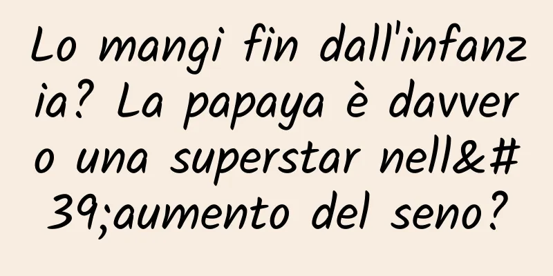 Lo mangi fin dall'infanzia? La papaya è davvero una superstar nell'aumento del seno?
