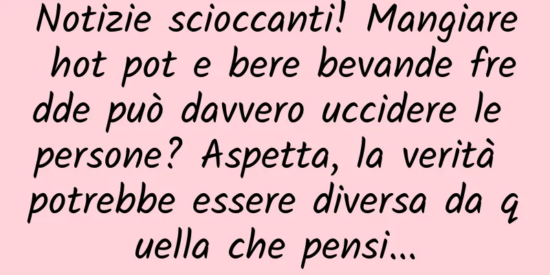 Notizie scioccanti! Mangiare hot pot e bere bevande fredde può davvero uccidere le persone? Aspetta, la verità potrebbe essere diversa da quella che pensi...