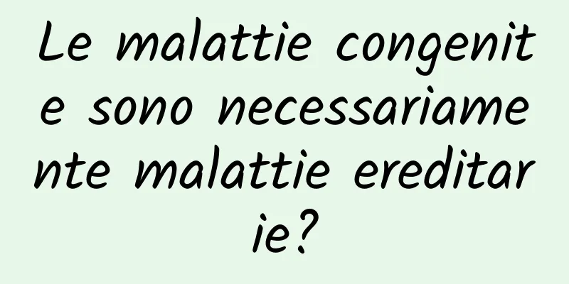 Le malattie congenite sono necessariamente malattie ereditarie?