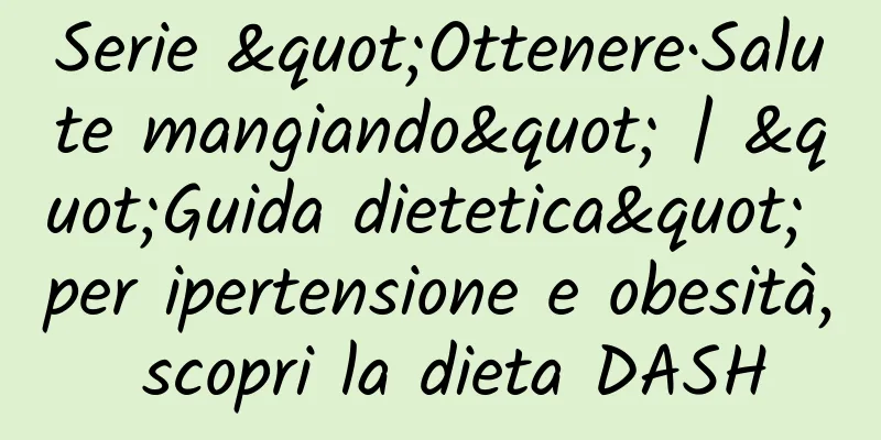 Serie "Ottenere·Salute mangiando" | "Guida dietetica" per ipertensione e obesità, scopri la dieta DASH