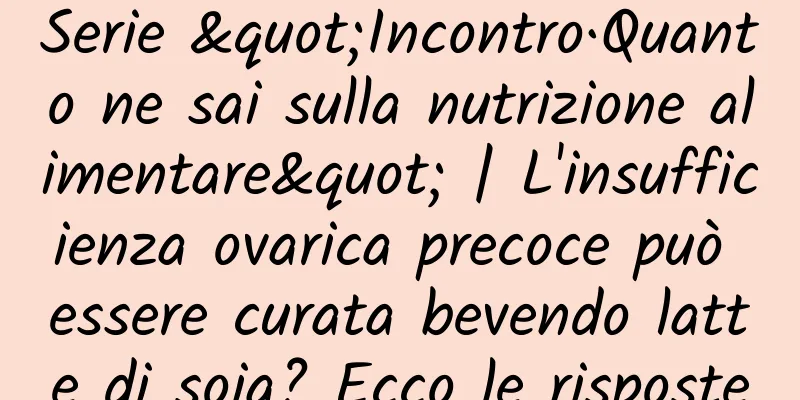 Serie "Incontro·Quanto ne sai sulla nutrizione alimentare" | L'insufficienza ovarica precoce può essere curata bevendo latte di soia? Ecco le risposte
