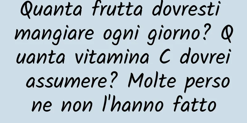 Quanta frutta dovresti mangiare ogni giorno? Quanta vitamina C dovrei assumere? Molte persone non l'hanno fatto