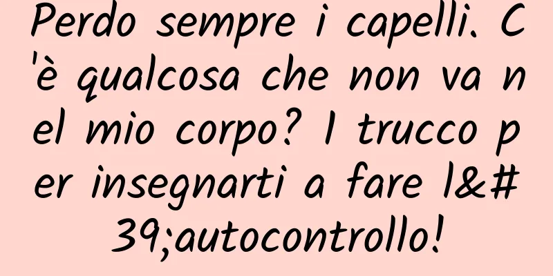 Perdo sempre i capelli. C'è qualcosa che non va nel mio corpo? 1 trucco per insegnarti a fare l'autocontrollo!
