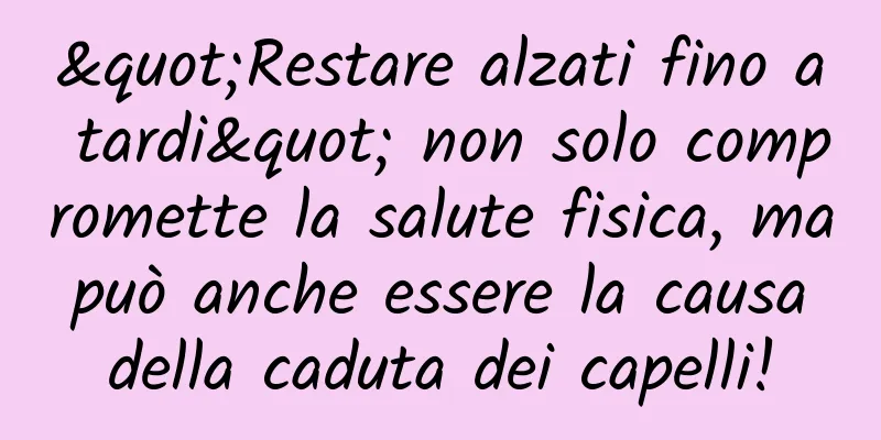 "Restare alzati fino a tardi" non solo compromette la salute fisica, ma può anche essere la causa della caduta dei capelli!