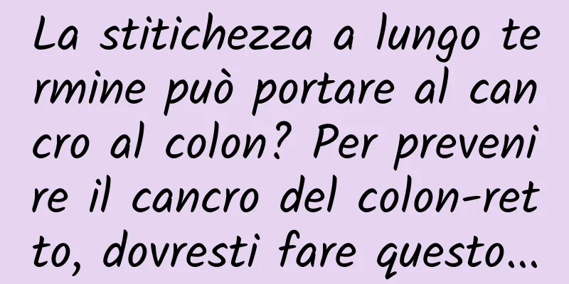 La stitichezza a lungo termine può portare al cancro al colon? Per prevenire il cancro del colon-retto, dovresti fare questo...