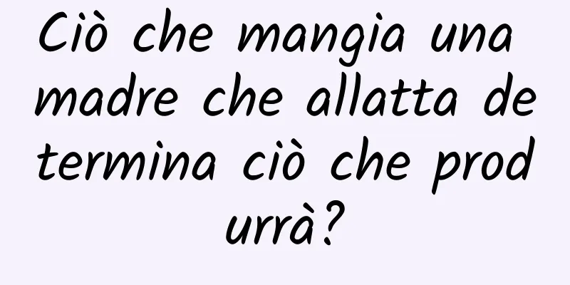 Ciò che mangia una madre che allatta determina ciò che produrrà?
