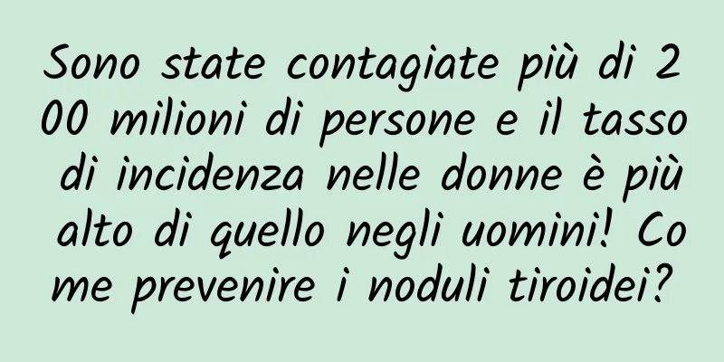 Sono state contagiate più di 200 milioni di persone e il tasso di incidenza nelle donne è più alto di quello negli uomini! Come prevenire i noduli tiroidei?