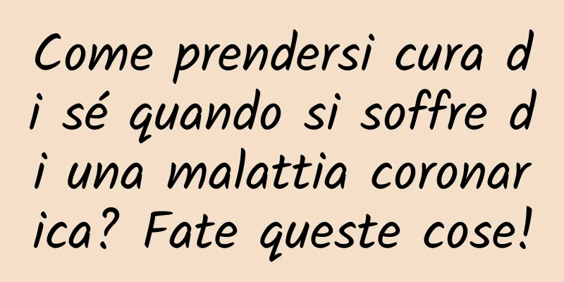 Come prendersi cura di sé quando si soffre di una malattia coronarica? Fate queste cose!