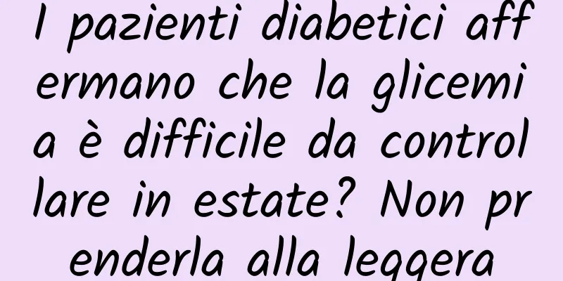 I pazienti diabetici affermano che la glicemia è difficile da controllare in estate? Non prenderla alla leggera