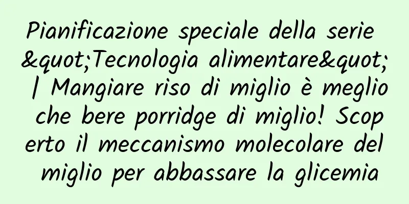 Pianificazione speciale della serie "Tecnologia alimentare" | Mangiare riso di miglio è meglio che bere porridge di miglio! Scoperto il meccanismo molecolare del miglio per abbassare la glicemia