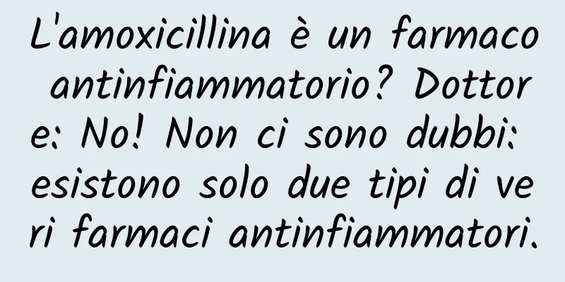 L'amoxicillina è un farmaco antinfiammatorio? Dottore: No! Non ci sono dubbi: esistono solo due tipi di veri farmaci antinfiammatori.