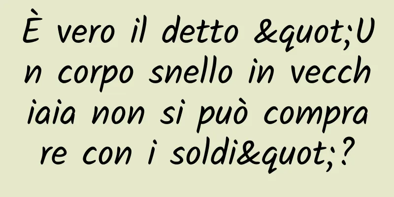 È vero il detto "Un corpo snello in vecchiaia non si può comprare con i soldi"?