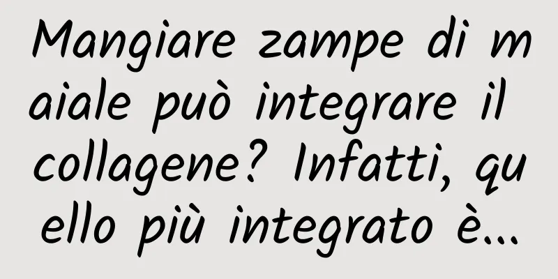 Mangiare zampe di maiale può integrare il collagene? Infatti, quello più integrato è...