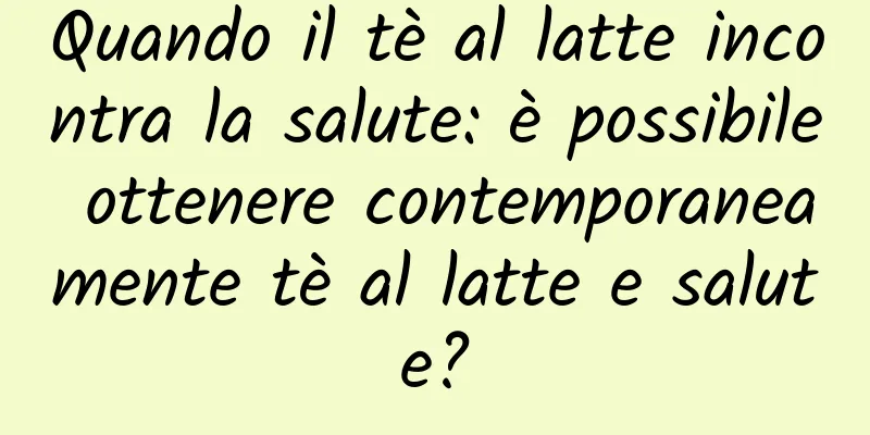 Quando il tè al latte incontra la salute: è possibile ottenere contemporaneamente tè al latte e salute?