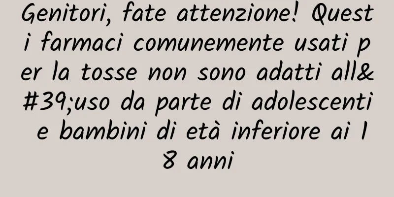 Genitori, fate attenzione! Questi farmaci comunemente usati per la tosse non sono adatti all'uso da parte di adolescenti e bambini di età inferiore ai 18 anni