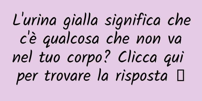 L'urina gialla significa che c'è qualcosa che non va nel tuo corpo? Clicca qui per trovare la risposta →
