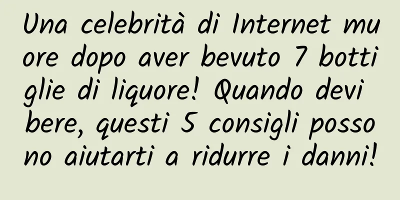 Una celebrità di Internet muore dopo aver bevuto 7 bottiglie di liquore! Quando devi bere, questi 5 consigli possono aiutarti a ridurre i danni!
