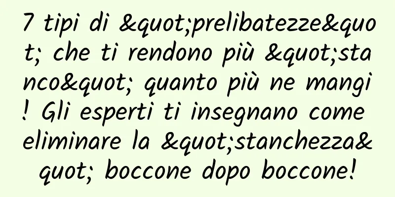 7 tipi di "prelibatezze" che ti rendono più "stanco" quanto più ne mangi! Gli esperti ti insegnano come eliminare la "stanchezza" boccone dopo boccone!