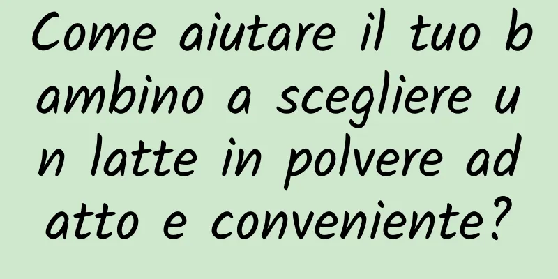 Come aiutare il tuo bambino a scegliere un latte in polvere adatto e conveniente?